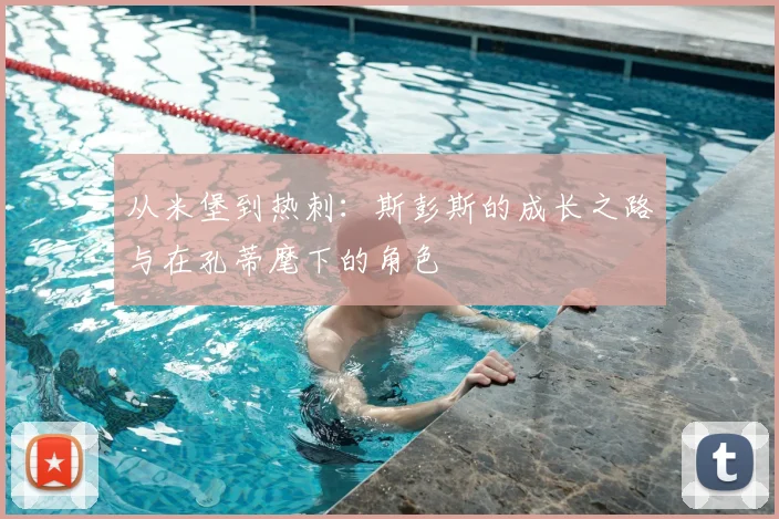 从米堡到热刺：斯彭斯的成长之路与在孔蒂麾下的角色