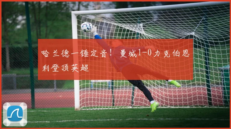 哈兰德一锤定音！曼城1-0力克伯恩利登顶英超