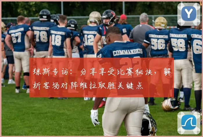 琼斯专访：分享享受比赛秘诀，解析客场对阵维拉取胜关键点