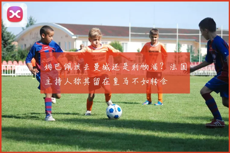 姆巴佩该去曼城还是利物浦?法国主持人称其留在皇马不如转会