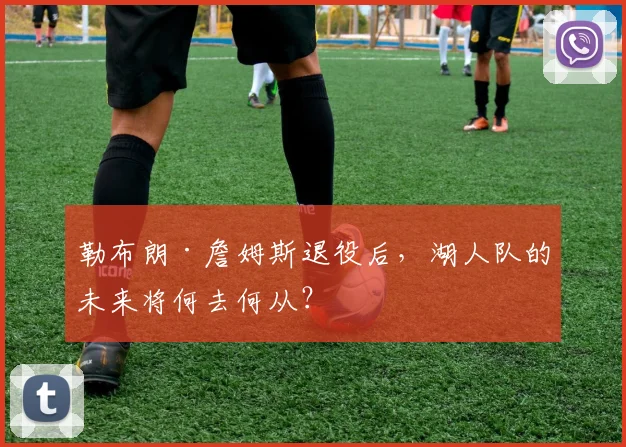 勒布朗·詹姆斯退役后,湖人队的未来将何去何从?