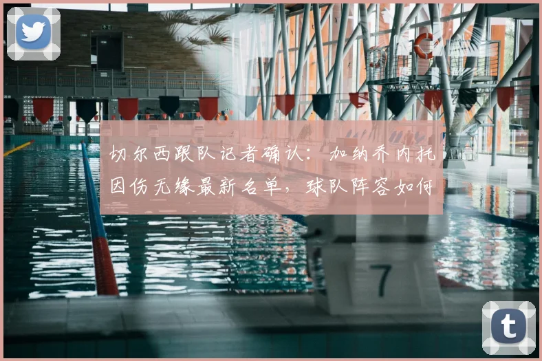 切尔西跟队记者确认：加纳乔内托因伤无缘最新名单，球队阵容如何调整？