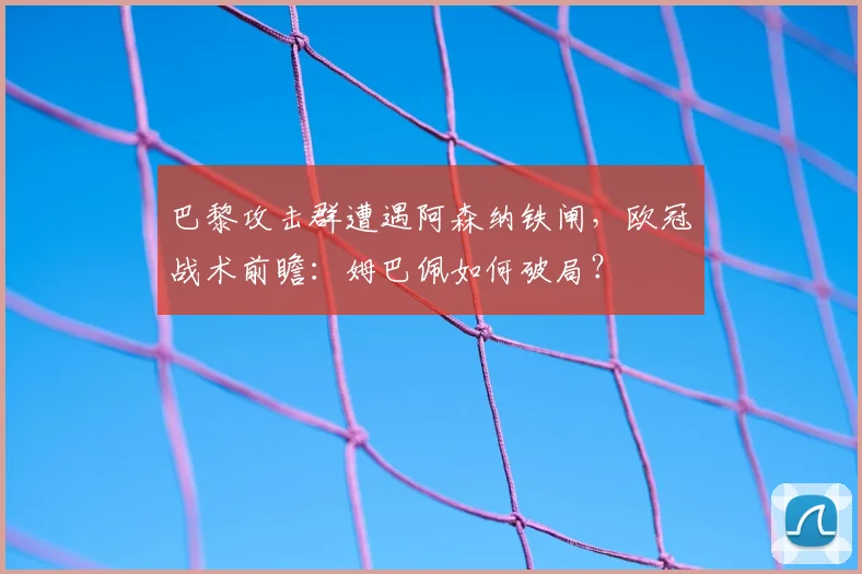 巴黎攻击群遭遇阿森纳铁闸，欧冠战术前瞻：姆巴佩如何破局？