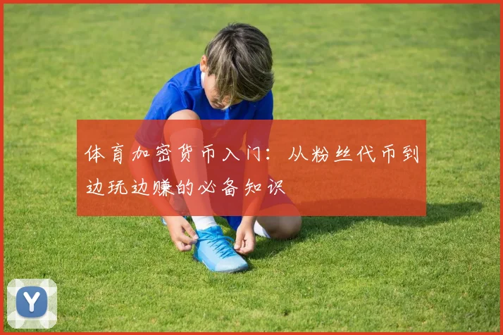 体育加密货币入门:从粉丝代币到边玩边赚的必备知识