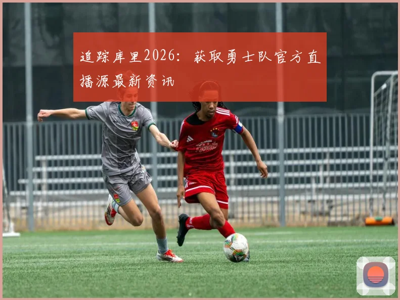 追踪库里2026:获取勇士队官方直播源最新资讯