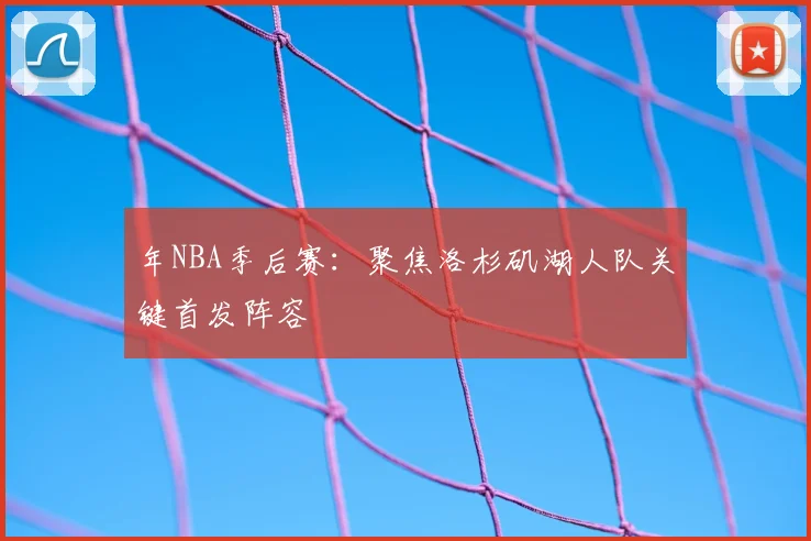 年NBA季后赛:聚焦洛杉矶湖人队关键首发阵容