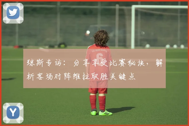 琼斯专访:分享享受比赛秘诀,解析客场对阵维拉取胜关键点