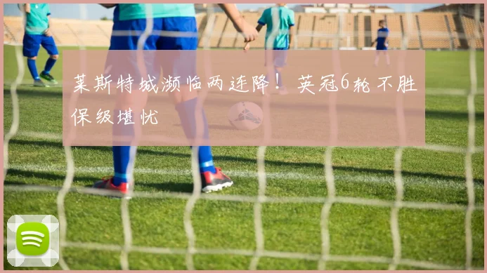 莱斯特城濒临两连降！英冠6轮不胜保级堪忧