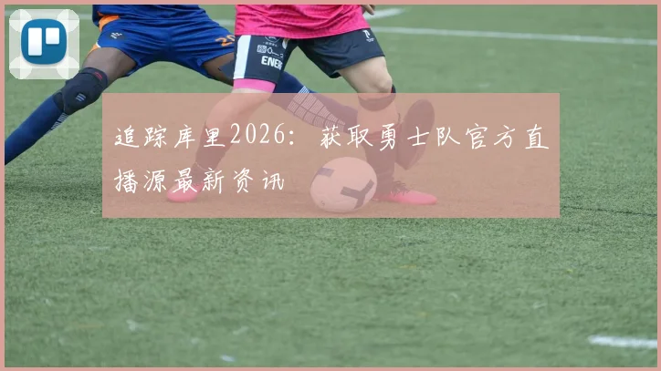 追踪库里2026：获取勇士队官方直播源最新资讯