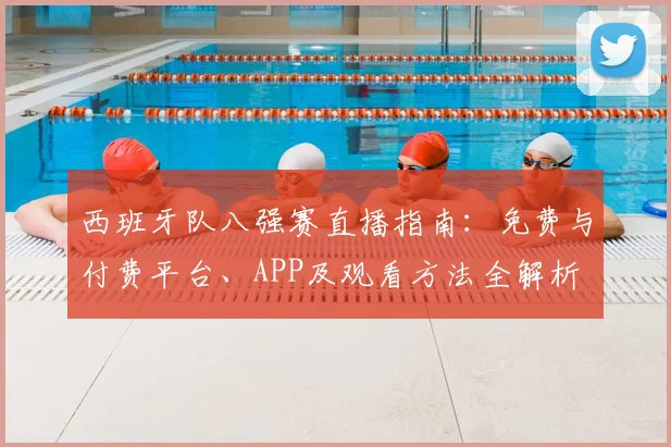 西班牙队八强赛直播指南:免费与付费平台、APP及观看方法全解析