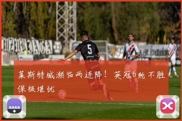莱斯特城濒临两连降！英冠6轮不胜保级堪忧