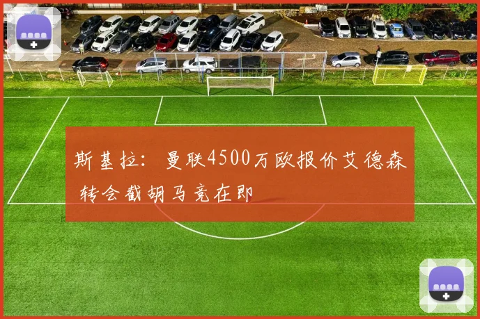 斯基拉:曼联4500万欧报价艾德森 转会截胡马竞在即