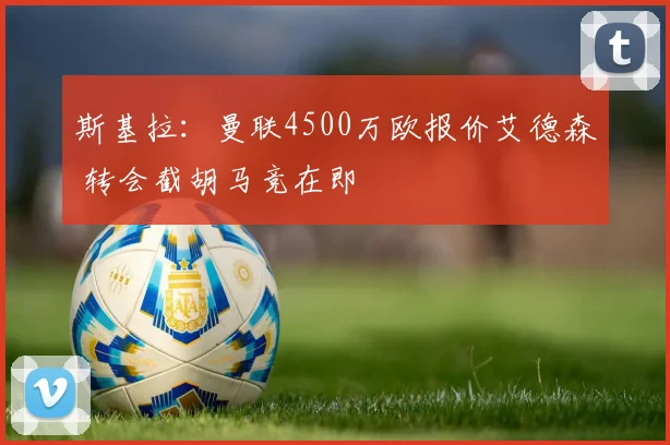 斯基拉：曼联4500万欧报价艾德森 转会截胡马竞在即