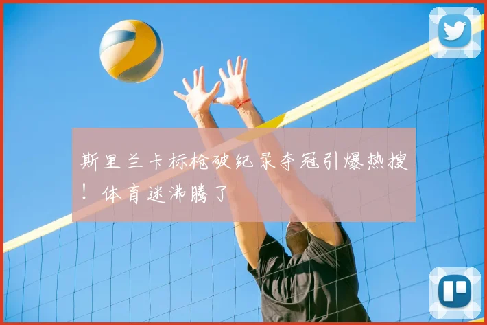 斯里兰卡标枪破纪录夺冠引爆热搜！体育迷沸腾了