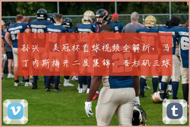 孙兴慜美冠杯首球视频全解析,马丁内斯梅开二度集锦,洛杉矶三球横扫蓝十字录像回放