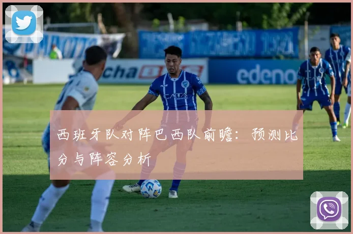 西班牙队对阵巴西队前瞻:预测比分与阵容分析