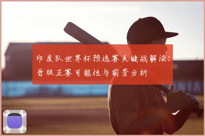 印度队世界杯预选赛关键战解读:晋级正赛可能性与前景分析