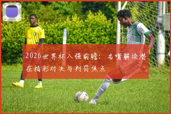 2026世界杯八强前瞻：名嘴解读潜在精彩对决与判罚焦点