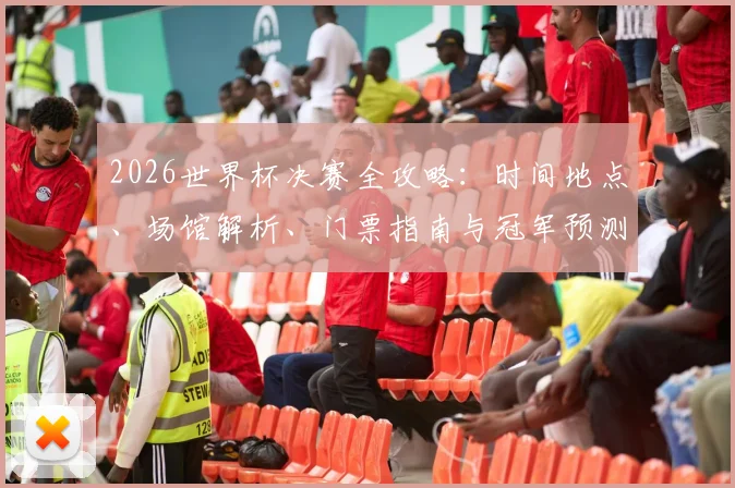 2026世界杯决赛全攻略：时间地点、场馆解析、门票指南与冠军预测