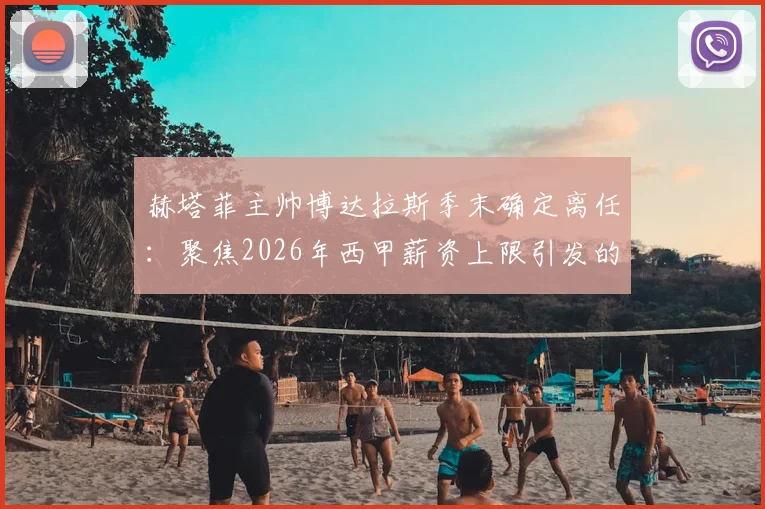 赫塔菲主帅博达拉斯季末确定离任：聚焦2026年西甲薪资上限引发的帅位危机与未来走向